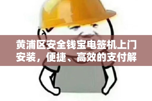 黄浦区安全钱宝电签机上门安装，便捷、高效的支付解决方案