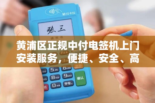 黄浦区正规中付电签机上门安装服务，便捷、安全、高效