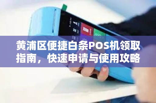 黄浦区便捷白条POS机领取指南，快速申请与使用攻略
