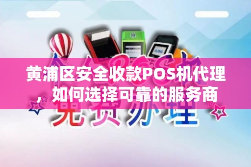 黄浦区安全收款POS机代理，如何选择可靠的服务商