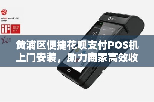 黄浦区便捷花呗支付POS机上门安装，助力商家高效收款