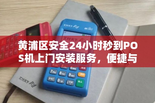 黄浦区安全24小时秒到POS机上门安装服务，便捷与安全的完美结合