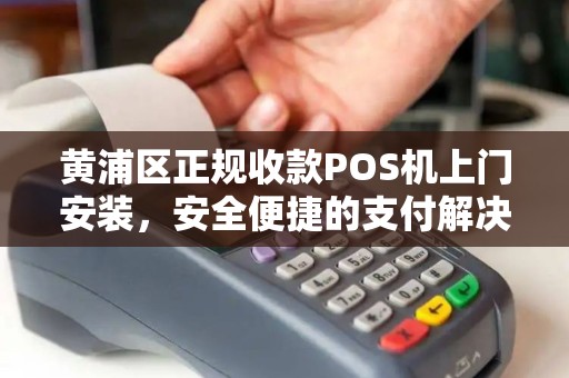 黄浦区正规收款POS机上门安装，安全便捷的支付解决方案