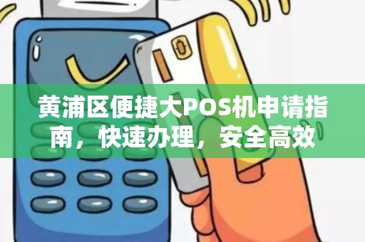 黄浦区便捷大POS机申请指南，快速办理，安全高效