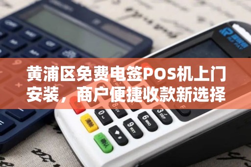 黄浦区免费电签POS机上门安装，商户便捷收款新选择
