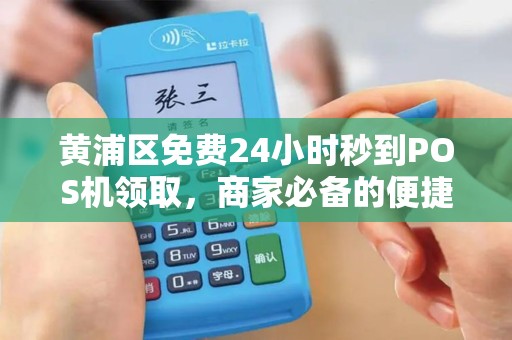 黄浦区免费24小时秒到POS机领取，商家必备的便捷收款神器