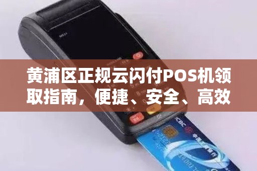 黄浦区正规云闪付POS机领取指南，便捷、安全、高效