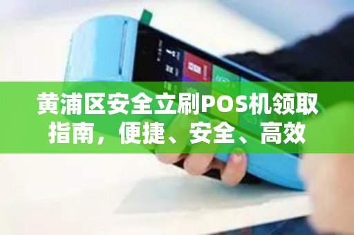 黄浦区安全立刷POS机领取指南，便捷、安全、高效