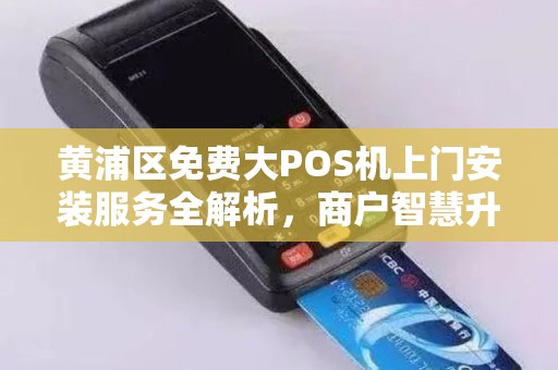 黄浦区免费大POS机上门安装服务全解析，商户智慧升级的黄金机遇