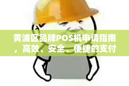 黄浦区品牌POS机申请指南，高效、安全、便捷的支付解决方案