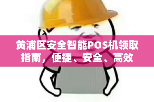 黄浦区安全智能POS机领取指南，便捷、安全、高效