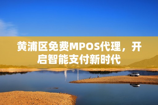 黄浦区免费MPOS代理，开启智能支付新时代