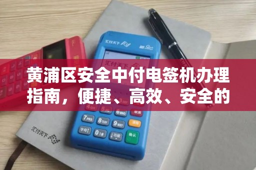 黄浦区安全中付电签机办理指南，便捷、高效、安全的支付解决方案
