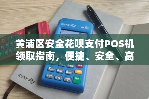 黄浦区安全花呗支付POS机领取指南，便捷、安全、高效