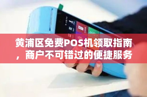 黄浦区免费POS机领取指南，商户不可错过的便捷服务