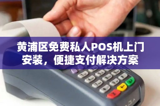 黄浦区免费私人POS机上门安装，便捷支付解决方案