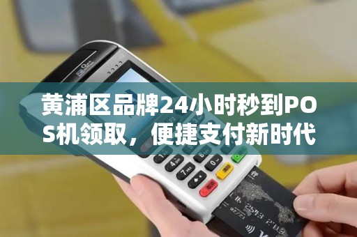 黄浦区品牌24小时秒到POS机领取，便捷支付新时代