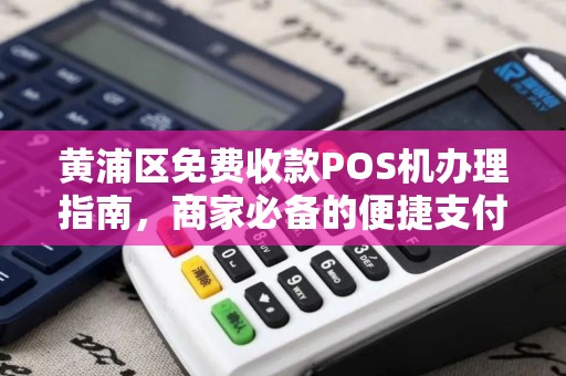 黄浦区免费收款POS机办理指南，商家必备的便捷支付工具