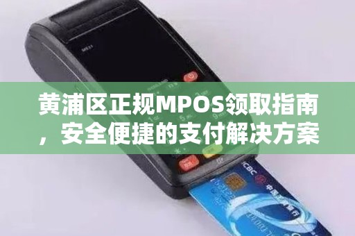 黄浦区正规MPOS领取指南，安全便捷的支付解决方案