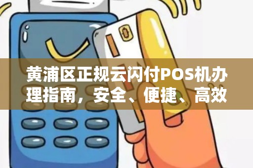 黄浦区正规云闪付POS机办理指南，安全、便捷、高效