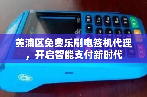 黄浦区免费乐刷电签机代理，开启智能支付新时代