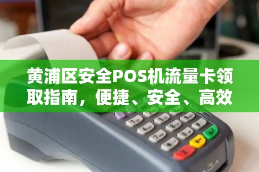 黄浦区安全POS机流量卡领取指南，便捷、安全、高效