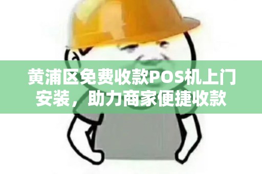 黄浦区免费收款POS机上门安装，助力商家便捷收款
