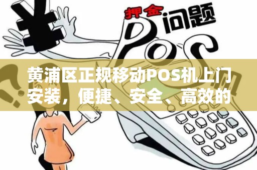黄浦区正规移动POS机上门安装，便捷、安全、高效的选择