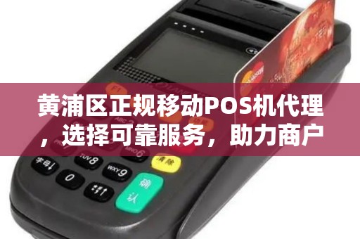 黄浦区正规移动POS机代理，选择可靠服务，助力商户发展
