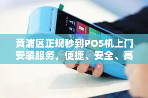 黄浦区正规秒到POS机上门安装服务，便捷、安全、高效