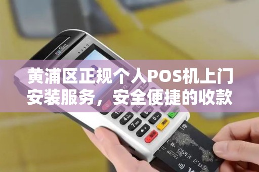 黄浦区正规个人POS机上门安装服务，安全便捷的收款解决方案