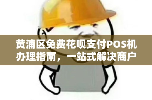 黄浦区免费花呗支付POS机办理指南，一站式解决商户收款需求
