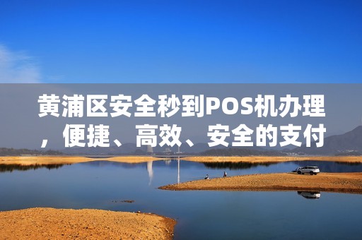 黄浦区安全秒到POS机办理，便捷、高效、安全的支付解决方案