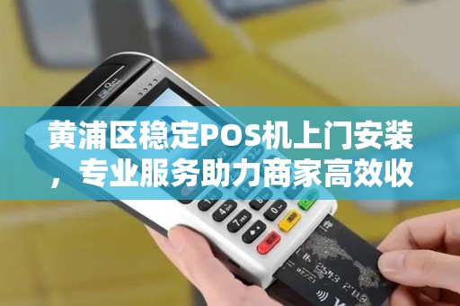 黄浦区稳定POS机上门安装，专业服务助力商家高效收款
