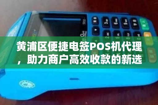 黄浦区便捷电签POS机代理，助力商户高效收款的新选择