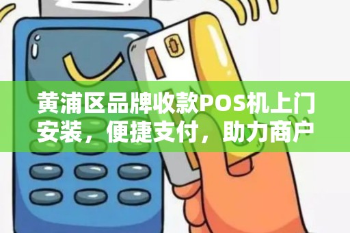 黄浦区品牌收款POS机上门安装，便捷支付，助力商户高效经营