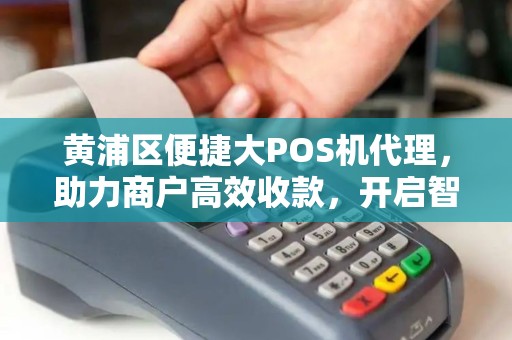 黄浦区便捷大POS机代理，助力商户高效收款，开启智能支付新时代