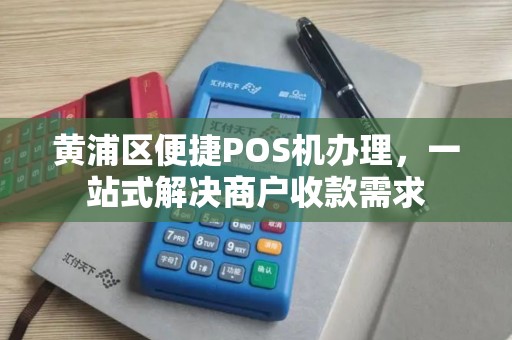 黄浦区便捷POS机办理，一站式解决商户收款需求