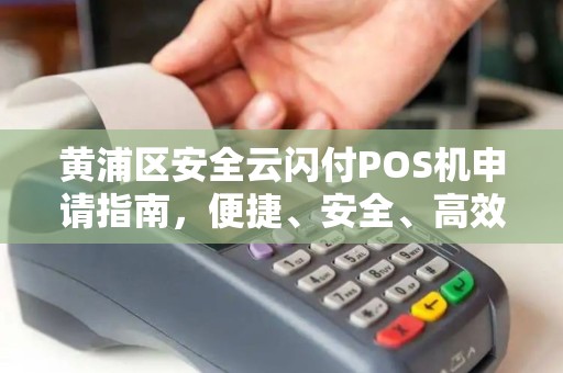 黄浦区安全云闪付POS机申请指南，便捷、安全、高效的支付解决方案