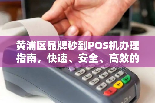 黄浦区品牌秒到POS机办理指南，快速、安全、高效的选择