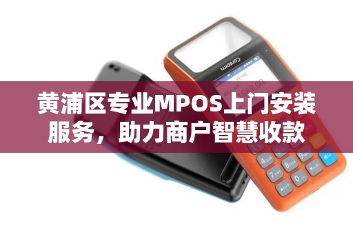 黄浦区专业MPOS上门安装服务，助力商户智慧收款