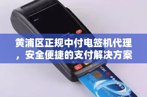黄浦区正规中付电签机代理，安全便捷的支付解决方案