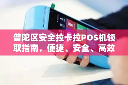 普陀区安全拉卡拉POS机领取指南，便捷、安全、高效