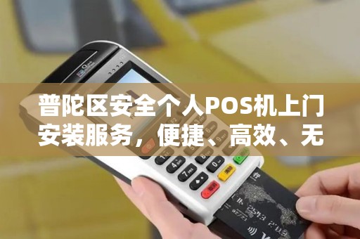 普陀区安全个人POS机上门安装服务，便捷、高效、无忧之选