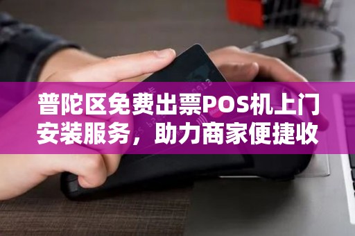 普陀区免费出票POS机上门安装服务，助力商家便捷收款