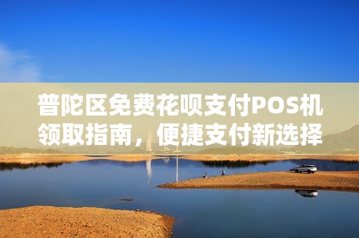 普陀区免费花呗支付POS机领取指南，便捷支付新选择