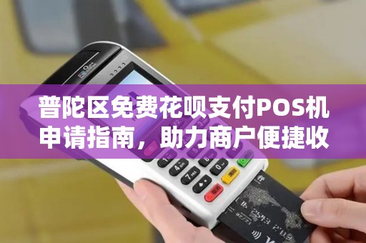 普陀区免费花呗支付POS机申请指南，助力商户便捷收款
