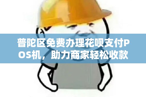 普陀区免费办理花呗支付POS机，助力商家轻松收款
