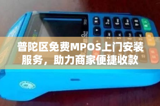 普陀区免费MPOS上门安装服务，助力商家便捷收款