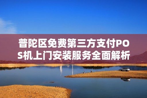 普陀区免费第三方支付POS机上门安装服务全面解析